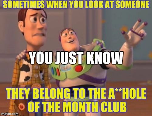 X, X Everywhere Meme | SOMETIMES WHEN YOU LOOK AT SOMEONE; YOU JUST KNOW; THEY BELONG TO THE A**HOLE OF THE MONTH CLUB | image tagged in memes,x x everywhere | made w/ Imgflip meme maker