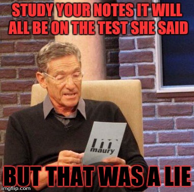 Maury Lie Detector Meme | STUDY YOUR NOTES IT WILL ALL BE ON THE TEST SHE SAID; BUT THAT WAS A LIE | image tagged in memes,maury lie detector | made w/ Imgflip meme maker