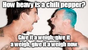He aint heavy, he's my brutha | How heavy is a chili pepper? Give it a weigh, give it a weigh, give it a weigh now. | image tagged in memes,red hot chili peppers | made w/ Imgflip meme maker