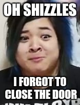 OH SHIZZLES; I FORGOT TO CLOSE THE DOOR | image tagged in oh shizzles | made w/ Imgflip meme maker