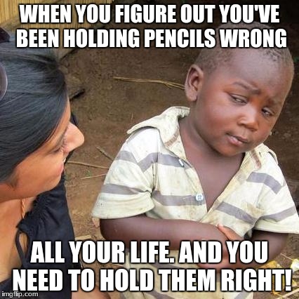 Third World Skeptical Kid Meme | WHEN YOU FIGURE OUT YOU'VE BEEN HOLDING PENCILS WRONG; ALL YOUR LIFE. AND YOU NEED TO HOLD THEM RIGHT! | image tagged in memes,third world skeptical kid | made w/ Imgflip meme maker