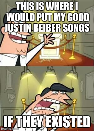 This Is Where I'd Put My Trophy If I Had One Meme | THIS IS WHERE I WOULD PUT MY GOOD JUSTIN BEIBER SONGS; IF THEY EXISTED | image tagged in memes,this is where i'd put my trophy if i had one | made w/ Imgflip meme maker