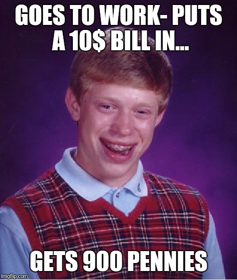 Awww yeeeeaaaas! | GOES TO WORK- PUTS A 10$ BILL IN... GETS 900 PENNIES | image tagged in memes,bad luck brian | made w/ Imgflip meme maker