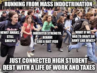Running Students | RUNNING FROM MASS INDOCTRINATION; WHAT IF WE HAD TO DRAFT AN ARMY LIKE WW2? NEWLY AWAKE, STILL SHEEPLE; INHERITED STRENGTH, BEHAVE LIKE A BAIT FISH; JUST CONNECTED HIGH STUDENT DEBT WITH A LIFE OF WORK AND TAXES | image tagged in running students | made w/ Imgflip meme maker