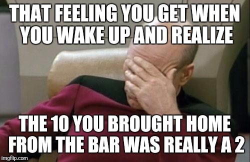 The real walk of shame | THAT FEELING YOU GET WHEN YOU WAKE UP AND REALIZE; THE 10 YOU BROUGHT HOME FROM THE BAR WAS REALLY A 2 | image tagged in memes,captain picard facepalm,toilet humor,funny memes,humor,drinking | made w/ Imgflip meme maker