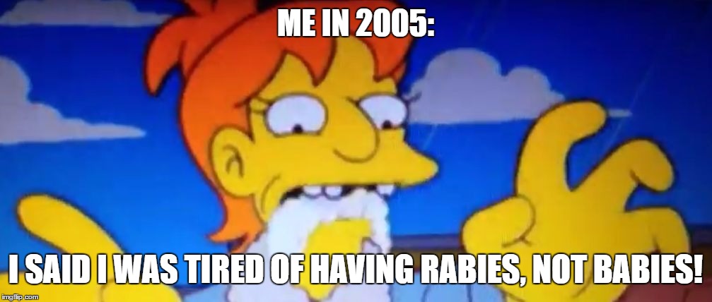 ME IN 2005:; I SAID I WAS TIRED OF HAVING RABIES, NOT BABIES! | image tagged in brandine rabies | made w/ Imgflip meme maker