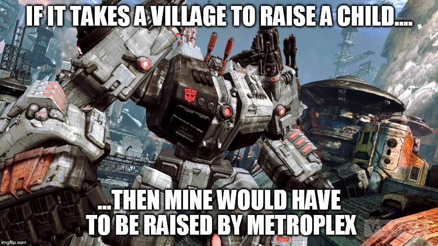 It takes a transforming city... | IF IT TAKES A VILLAGE TO RAISE A CHILD.... ...THEN MINE WOULD HAVE TO BE RAISED BY METROPLEX | image tagged in parenting transformers | made w/ Imgflip meme maker