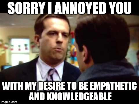 Sorry I Annoyed You | SORRY I ANNOYED YOU; WITH MY DESIRE TO BE EMPATHETIC AND KNOWLEDGEABLE | image tagged in sorry i annoyed you | made w/ Imgflip meme maker