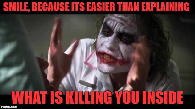 And everybody loses their minds | SMILE, BECAUSE ITS EASIER THAN EXPLAINING; WHAT IS KILLING YOU INSIDE | image tagged in memes,and everybody loses their minds | made w/ Imgflip meme maker