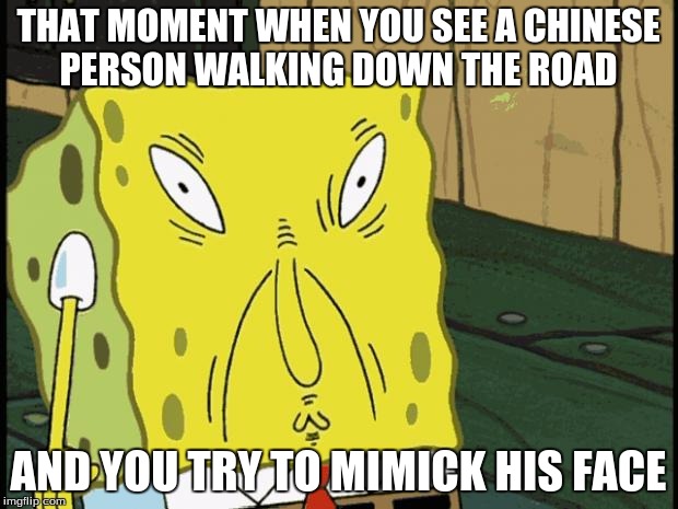 Spongebob funny face | THAT MOMENT WHEN YOU SEE A CHINESE PERSON WALKING DOWN THE ROAD; AND YOU TRY TO MIMICK HIS FACE | image tagged in spongebob funny face | made w/ Imgflip meme maker
