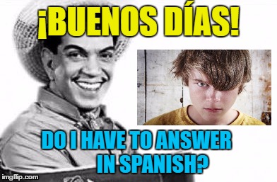Spanish Student | ¡BUENOS DÍAS! DO I HAVE TO ANSWER
       IN SPANISH? | image tagged in spanish,education | made w/ Imgflip meme maker