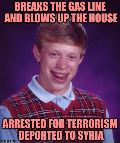 Bad Luck Brian Meme | BREAKS THE GAS LINE AND BLOWS UP THE HOUSE ARRESTED FOR TERRORISM DEPORTED TO SYRIA | image tagged in memes,bad luck brian | made w/ Imgflip meme maker