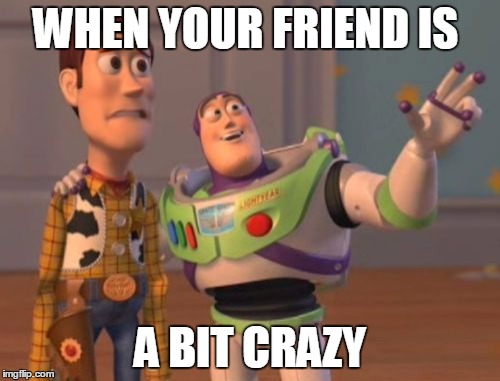 X, X Everywhere | WHEN YOUR FRIEND IS; A BIT CRAZY | image tagged in memes,x x everywhere | made w/ Imgflip meme maker