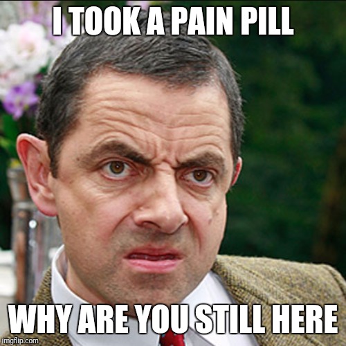 I TOOK A PAIN PILL; WHY ARE YOU STILL HERE | made w/ Imgflip meme maker
