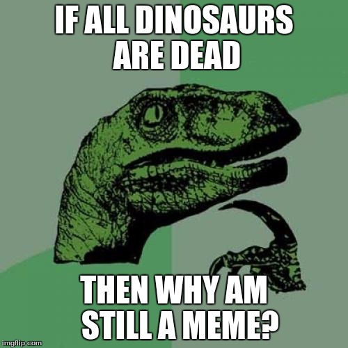 Philosoraptor | IF ALL DINOSAURS ARE DEAD; THEN WHY AM  STILL A MEME? | image tagged in memes,philosoraptor | made w/ Imgflip meme maker