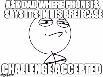 Challenge Accepted Rage Face Meme | ASK DAD WHERE PHONE IS, SAYS IT'S IN HIS BREIFCASE; CHALLENGE ACCEPTED | image tagged in memes,challenge accepted rage face | made w/ Imgflip meme maker