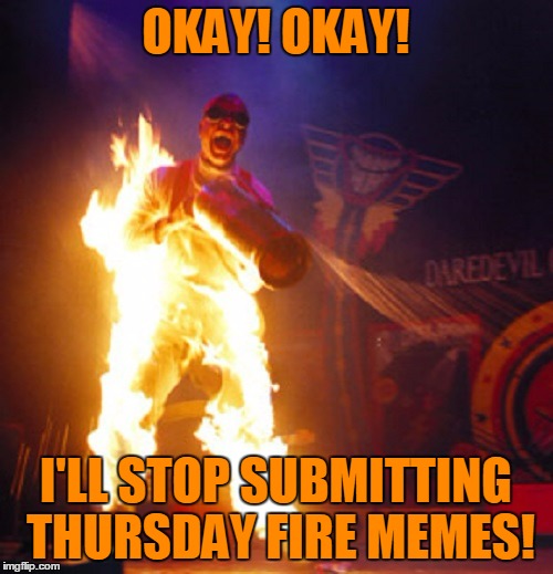 OKAY! OKAY! I'LL STOP SUBMITTING THURSDAY FIRE MEMES! | made w/ Imgflip meme maker
