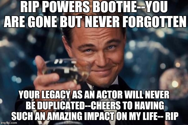 Rip Powers Boothe | RIP POWERS BOOTHE--YOU ARE GONE BUT NEVER FORGOTTEN; YOUR LEGACY AS AN ACTOR WILL NEVER BE DUPLICATED--CHEERS TO HAVING SUCH AN AMAZING IMPACT ON MY LIFE-- RIP | image tagged in memes,leonardo dicaprio cheers,powers boothe,rip,rip powers boothe | made w/ Imgflip meme maker