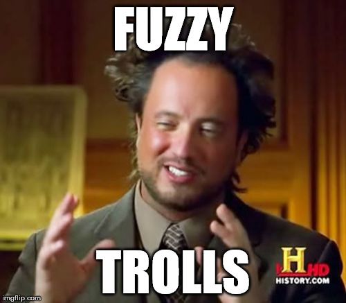 Ancient Aliens Meme | FUZZY; TROLLS | image tagged in memes,ancient aliens | made w/ Imgflip meme maker