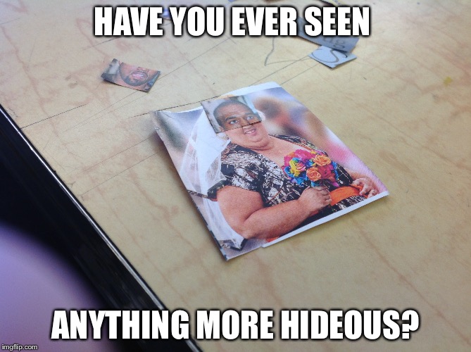 HAVE YOU EVER SEEN; ANYTHING MORE HIDEOUS? | image tagged in have you ever | made w/ Imgflip meme maker
