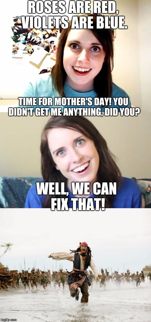 Run, jack RUNNNN!! | ROSES ARE RED, VIOLETS ARE BLUE. TIME FOR MOTHER'S DAY! YOU DIDN'T GET ME ANYTHING, DID YOU? WELL, WE CAN FIX THAT! | image tagged in memes,run,jack sparrow being chased,overly attached girlfriend,roses are red violets are are blue,dragonalovesmc | made w/ Imgflip meme maker