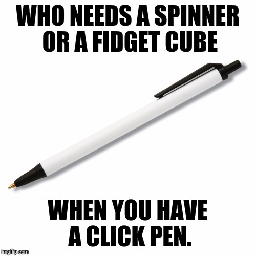 WHO NEEDS A SPINNER OR A FIDGET CUBE; WHEN YOU HAVE A CLICK PEN. | made w/ Imgflip meme maker