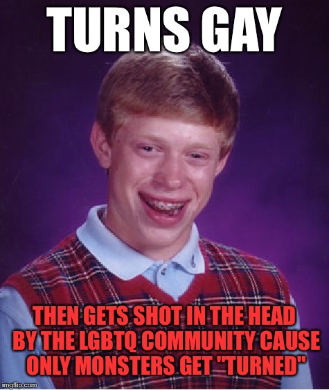 Oh, the argument I had this weekend...!!! | TURNS GAY; THEN GETS SHOT IN THE HEAD BY THE LGBTQ COMMUNITY CAUSE ONLY MONSTERS GET "TURNED" | image tagged in memes,bad luck brian | made w/ Imgflip meme maker