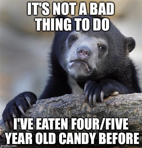 Confession Bear Meme | IT'S NOT A BAD THING TO DO I'VE EATEN FOUR/FIVE YEAR OLD CANDY BEFORE | image tagged in memes,confession bear | made w/ Imgflip meme maker