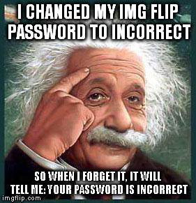 einstein | I CHANGED MY IMG FLIP PASSWORD TO INCORRECT; SO WHEN I FORGET IT, IT WILL TELL ME: YOUR PASSWORD IS INCORRECT | image tagged in einstein | made w/ Imgflip meme maker