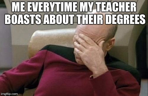 Captain Picard Facepalm | ME EVERYTIME MY TEACHER BOASTS ABOUT THEIR DEGREES | image tagged in memes,captain picard facepalm | made w/ Imgflip meme maker
