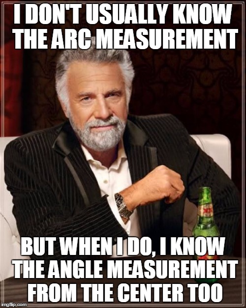 The Most Interesting Man In The World | I DON'T USUALLY KNOW THE ARC MEASUREMENT; BUT WHEN I DO, I KNOW THE ANGLE MEASUREMENT FROM THE CENTER TOO | image tagged in memes,the most interesting man in the world | made w/ Imgflip meme maker