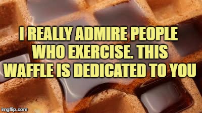 waffle | I REALLY ADMIRE PEOPLE WHO EXERCISE. THIS WAFFLE IS DEDICATED TO YOU | image tagged in waffle,exercise,breakfast,funny,funny memes,fat | made w/ Imgflip meme maker
