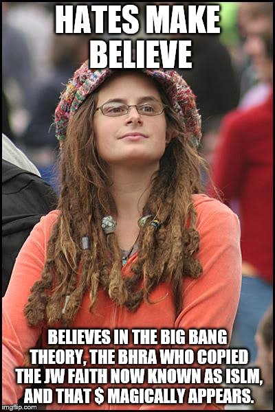 College Liberal | HATES MAKE BELIEVE; BELIEVES IN THE BIG BANG THEORY, THE BHRA WHO COPIED THE JW FAITH NOW KNOWN AS ISLM, AND THAT $ MAGICALLY APPEARS. | image tagged in memes,college liberal | made w/ Imgflip meme maker