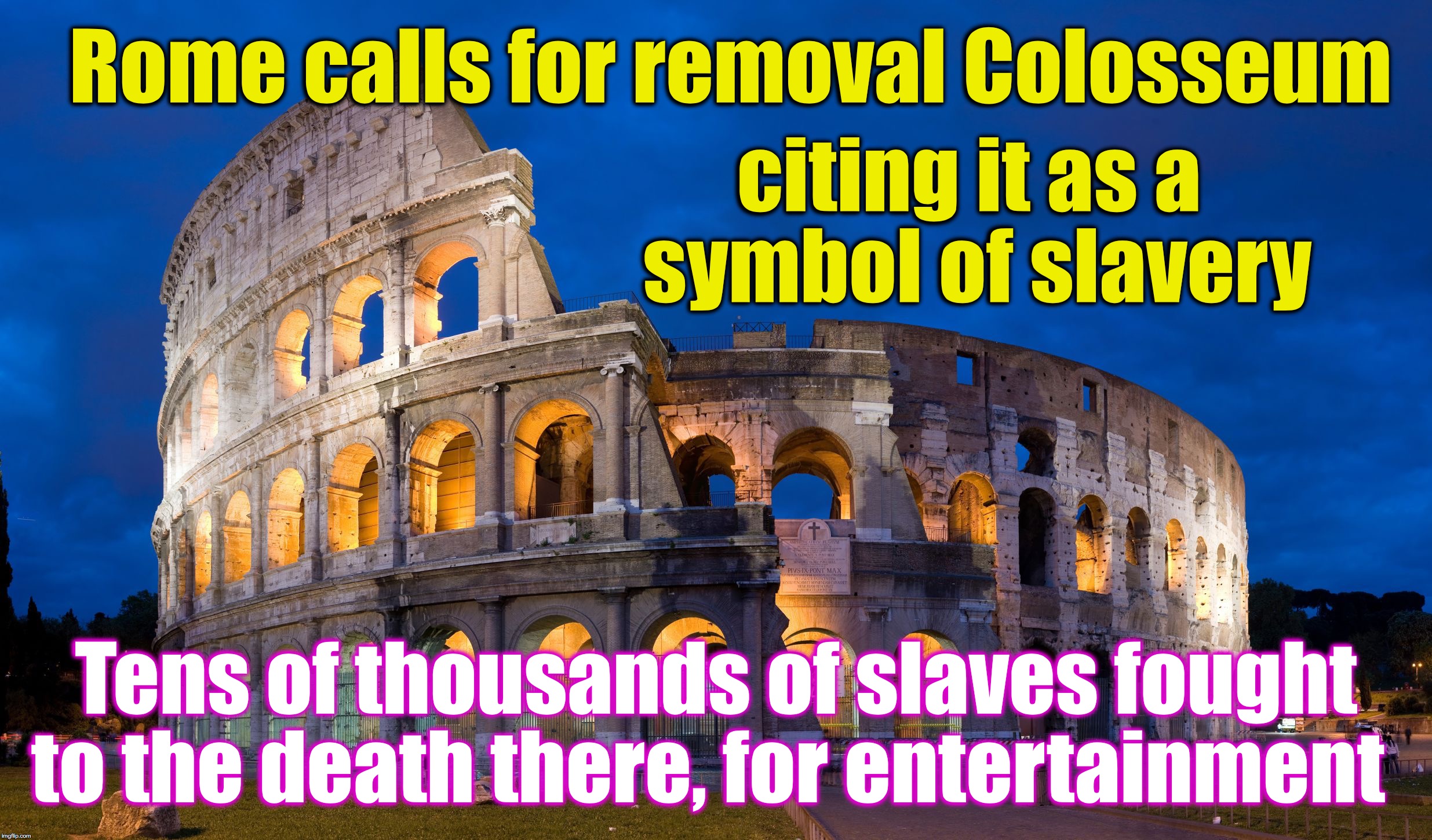 Rome calls for removal Colosseum; citing it as a symbol of slavery; Tens of thousands of slaves fought to the death there, for entertainment | image tagged in colosseum roma | made w/ Imgflip meme maker