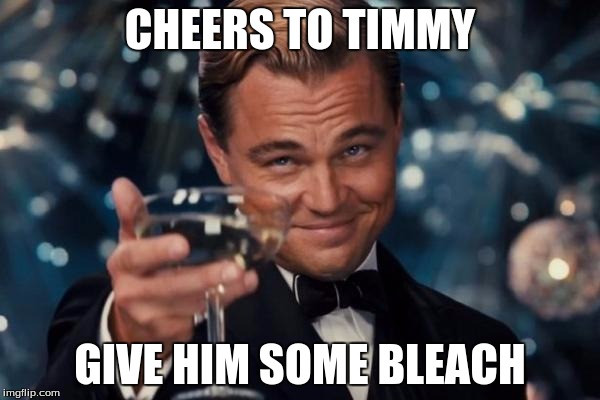 Leonardo Dicaprio Cheers | CHEERS TO TIMMY; GIVE HIM SOME BLEACH | image tagged in memes,leonardo dicaprio cheers | made w/ Imgflip meme maker