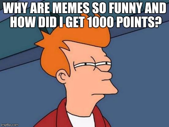 Futurama Fry | WHY ARE MEMES SO FUNNY AND HOW DID I GET 1000 POINTS? | image tagged in memes,futurama fry | made w/ Imgflip meme maker