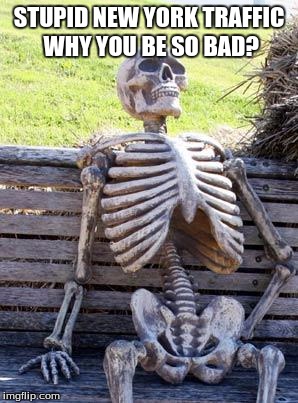 Waiting Skeleton Meme | STUPID NEW YORK TRAFFIC WHY YOU BE SO BAD? | image tagged in memes,waiting skeleton | made w/ Imgflip meme maker