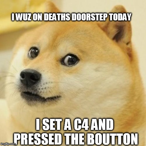 Doge | I WUZ ON DEATHS DOORSTEP TODAY; I SET A C4 AND PRESSED THE BOUTTON | image tagged in memes,doge | made w/ Imgflip meme maker