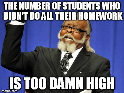 Too Damn High Meme | THE NUMBER OF STUDENTS WHO DIDN'T DO ALL THEIR HOMEWORK; IS TOO DAMN HIGH | image tagged in memes,too damn high | made w/ Imgflip meme maker