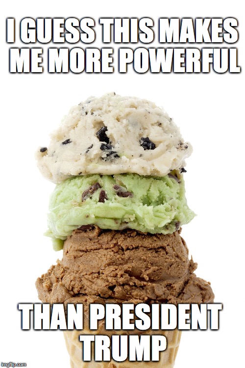 3 scoops please | I GUESS THIS MAKES ME MORE POWERFUL; THAN PRESIDENT TRUMP | image tagged in 3 scoops,ice cream,donald trump | made w/ Imgflip meme maker