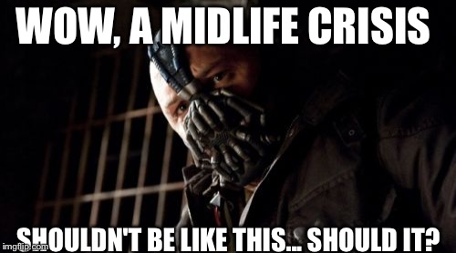 Permission Bane | WOW, A MIDLIFE CRISIS; SHOULDN'T BE LIKE THIS... SHOULD IT? | image tagged in memes,permission bane | made w/ Imgflip meme maker