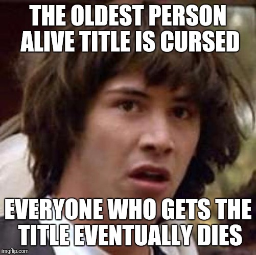 Conspiracy Keanu Meme | THE OLDEST PERSON ALIVE TITLE IS CURSED; EVERYONE WHO GETS THE TITLE EVENTUALLY DIES | image tagged in memes,conspiracy keanu | made w/ Imgflip meme maker