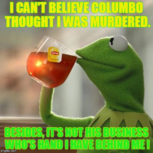 https://imgflip.com/i/1p0nil | I CAN'T BELIEVE COLUMBO THOUGHT I WAS MURDERED. BESIDES, IT'S NOT HIS BUSINESS WHO'S HAND I HAVE BEHIND ME ! | image tagged in memes,but thats none of my business,kermit the frog | made w/ Imgflip meme maker