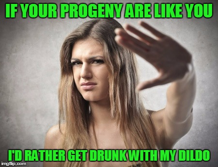 IF YOUR PROGENY ARE LIKE YOU I'D RATHER GET DRUNK WITH MY D**DO | made w/ Imgflip meme maker