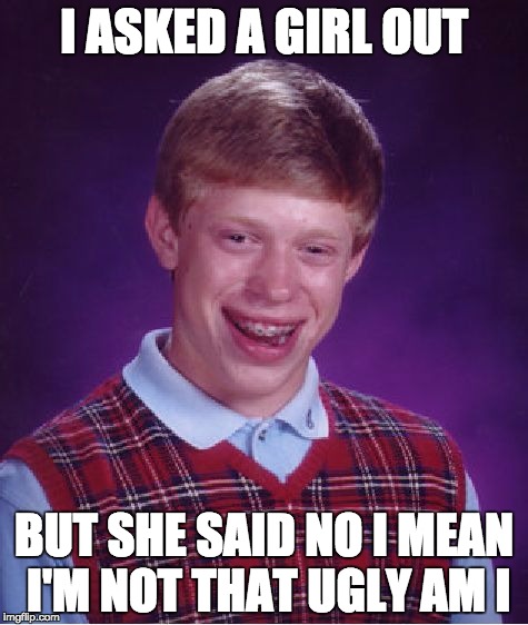 Bad Luck Brian Meme | I ASKED A GIRL OUT; BUT SHE SAID NO I MEAN I'M NOT THAT UGLY AM I | image tagged in memes,bad luck brian | made w/ Imgflip meme maker