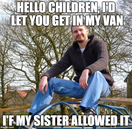HELLO CHILDREN, I'D LET YOU GET IN MY VAN; I'F MY SISTER ALLOWED IT | image tagged in pedo | made w/ Imgflip meme maker