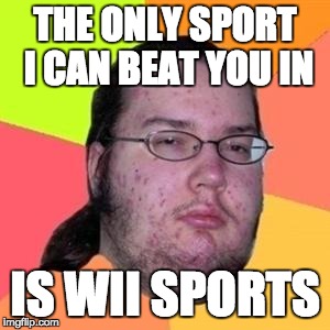 fat gamer | THE ONLY SPORT I CAN BEAT YOU IN; IS WII SPORTS | image tagged in fat gamer | made w/ Imgflip meme maker