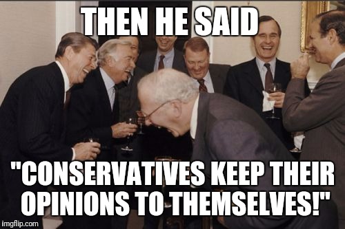 Laughing Men In Suits Meme | THEN HE SAID "CONSERVATIVES KEEP THEIR OPINIONS TO THEMSELVES!" | image tagged in memes,laughing men in suits | made w/ Imgflip meme maker