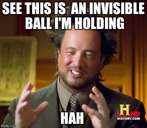 Ancient Aliens | SEE THIS IS  AN INVISIBLE BALL I'M HOLDING; HAH | image tagged in memes,ancient aliens | made w/ Imgflip meme maker