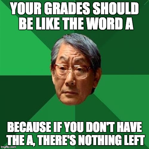 High Expectations Asian Father | YOUR GRADES SHOULD BE LIKE THE WORD A; BECAUSE IF YOU DON'T HAVE THE A, THERE'S NOTHING LEFT | image tagged in memes,high expectations asian father | made w/ Imgflip meme maker